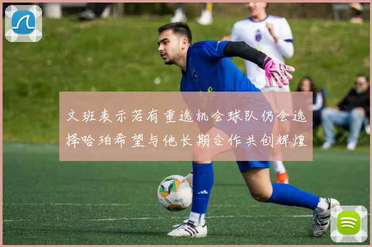 文班表示若有重选机会球队仍会选择哈珀希望与他长期合作共创辉煌