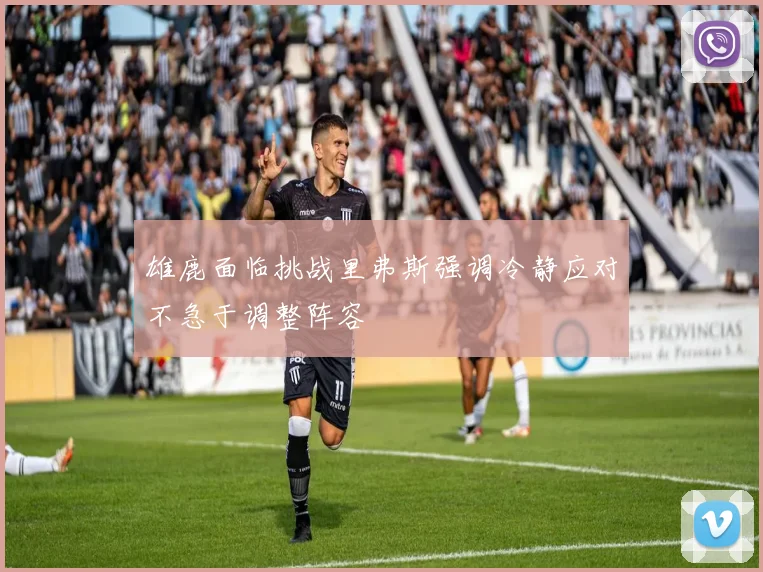 雄鹿面临挑战里弗斯强调冷静应对不急于调整阵容