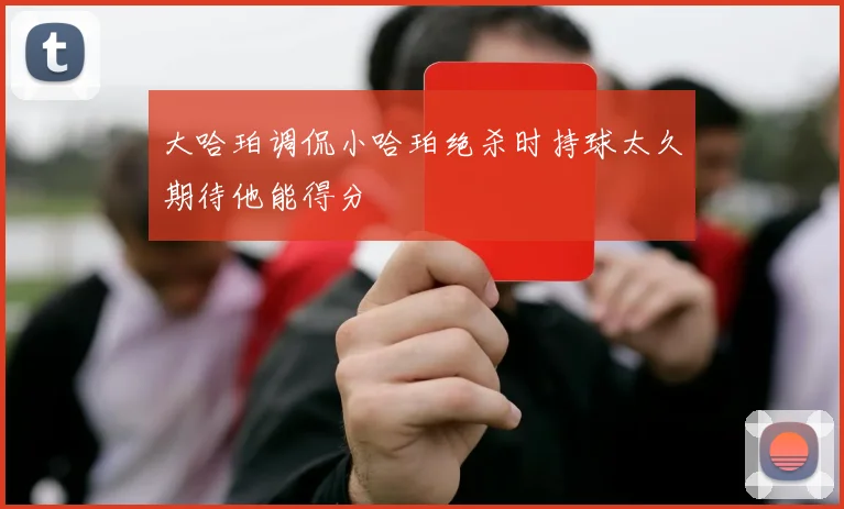 大哈珀调侃小哈珀绝杀时持球太久期待他能得分