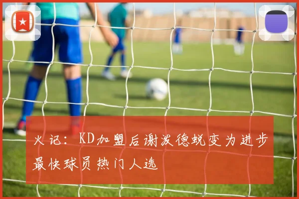 火记：KD加盟后谢泼德蜕变为进步最快球员热门人选