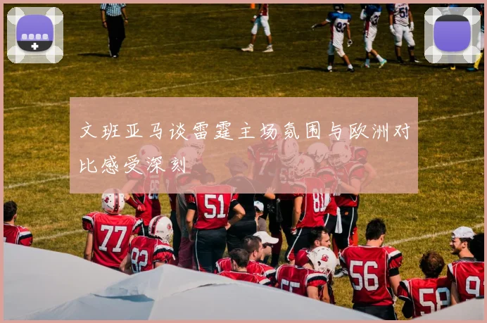 文班亚马谈雷霆主场氛围与欧洲对比感受深刻