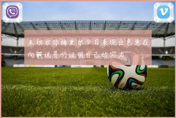 米切尔称梅里尔今日表现出色意在向解说员们证明自己的实力