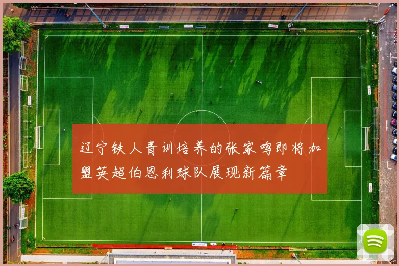 辽宁铁人青训培养的张家鸣即将加盟英超伯恩利球队展现新篇章