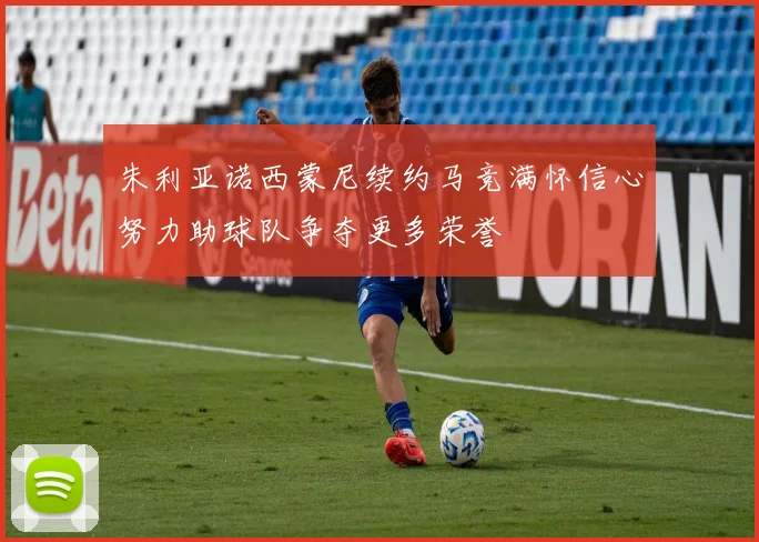 朱利亚诺西蒙尼续约马竞满怀信心努力助球队争夺更多荣誉