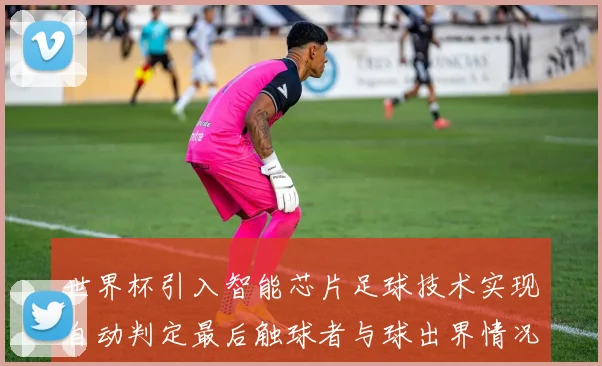 世界杯引入智能芯片足球技术实现自动判定最后触球者与球出界情况