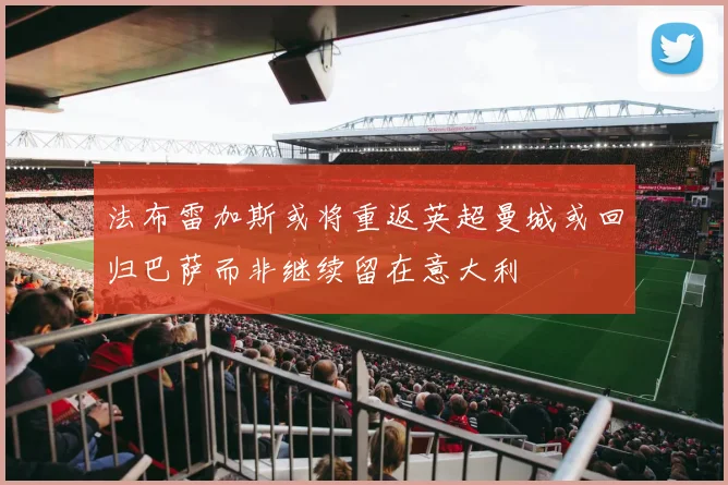 法布雷加斯或将重返英超曼城或回归巴萨而非继续留在意大利