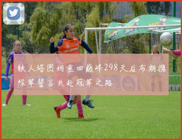 铁人塔图姆重回巅峰298天后布朗携绿军誓言共赴冠军之路