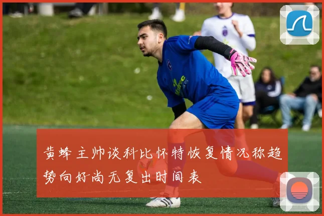 黄蜂主帅谈科比怀特恢复情况称趋势向好尚无复出时间表