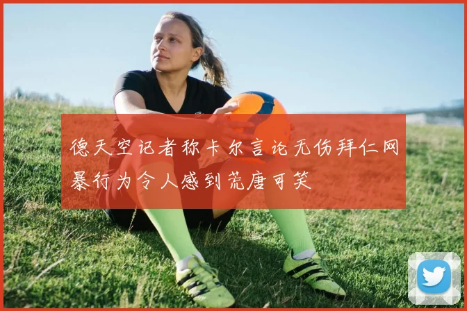 德天空记者称卡尔言论无伤拜仁网暴行为令人感到荒唐可笑