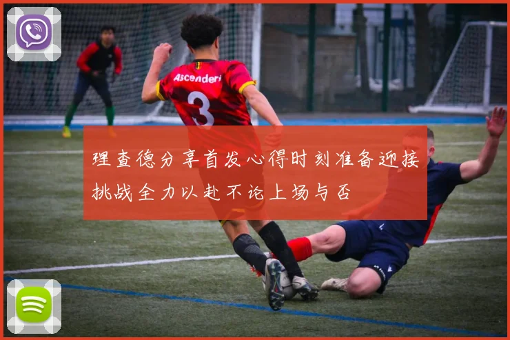 理查德分享首发心得时刻准备迎接挑战全力以赴不论上场与否