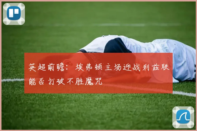 英超前瞻：埃弗顿主场迎战利兹联能否打破不胜魔咒
