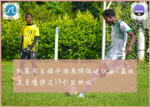凯莱布乐福半场表现低迷仅获2篮板正负值惨淡19引发热议