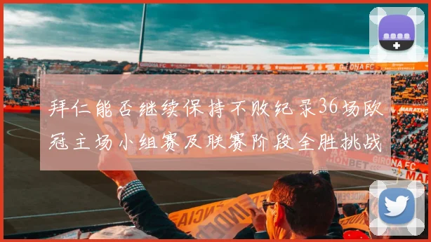 拜仁能否继续保持不败纪录36场欧冠主场小组赛及联赛阶段全胜挑战
