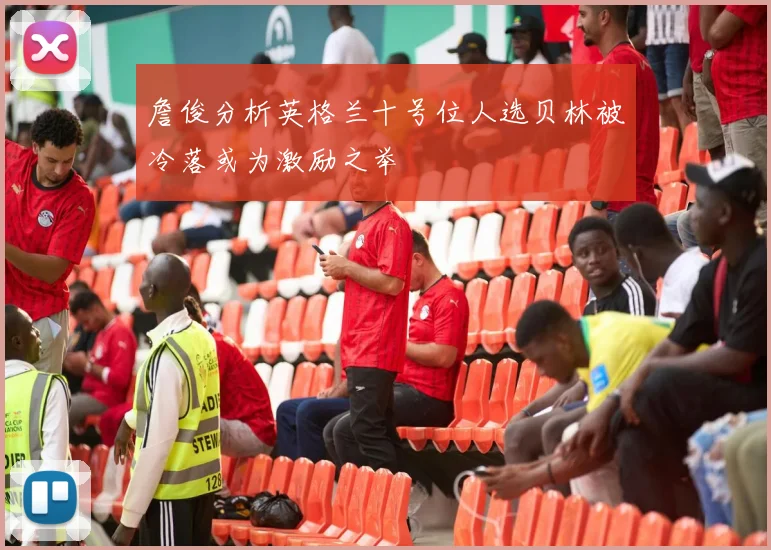 詹俊分析英格兰十号位人选贝林被冷落或为激励之举