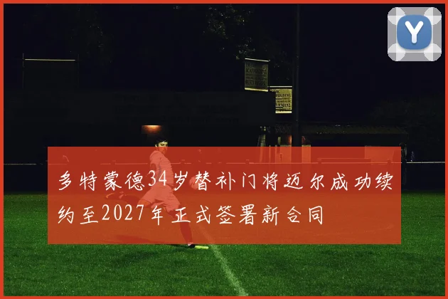 多特蒙德34岁替补门将迈尔成功续约至2027年正式签署新合同