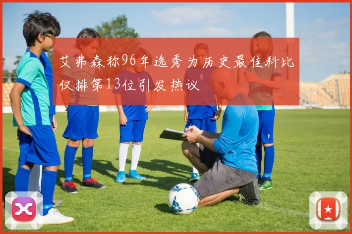 艾弗森称96年选秀为历史最佳科比仅排第13位引发热议