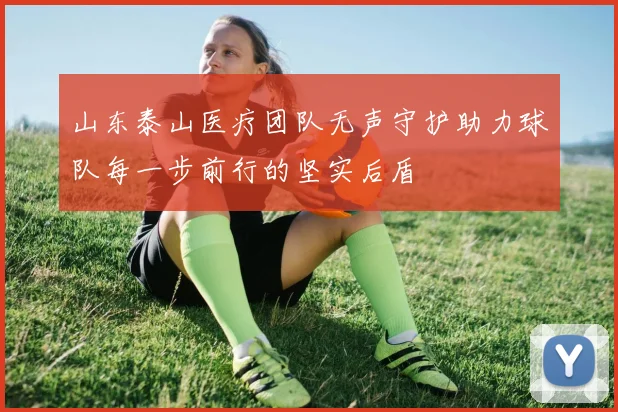 山东泰山医疗团队无声守护助力球队每一步前行的坚实后盾