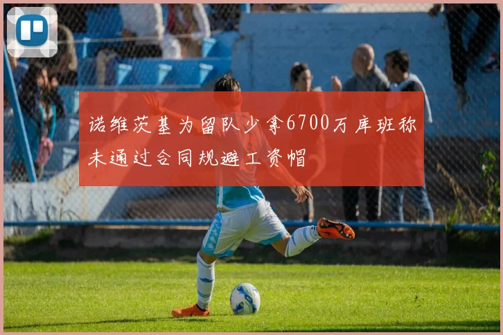 诺维茨基为留队少拿6700万库班称未通过合同规避工资帽