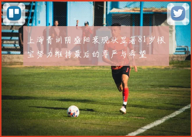 上海青训阴盛阳衰现状显著81岁根宝努力维持最后的尊严与希望