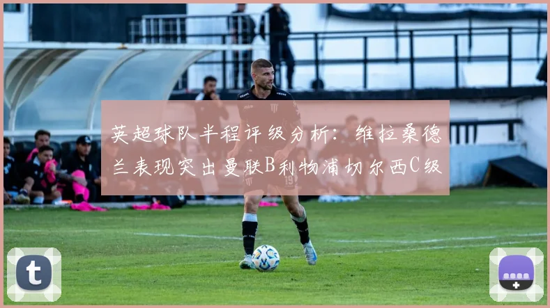 英超球队半程评级分析：维拉桑德兰表现突出曼联B利物浦切尔西C级评定