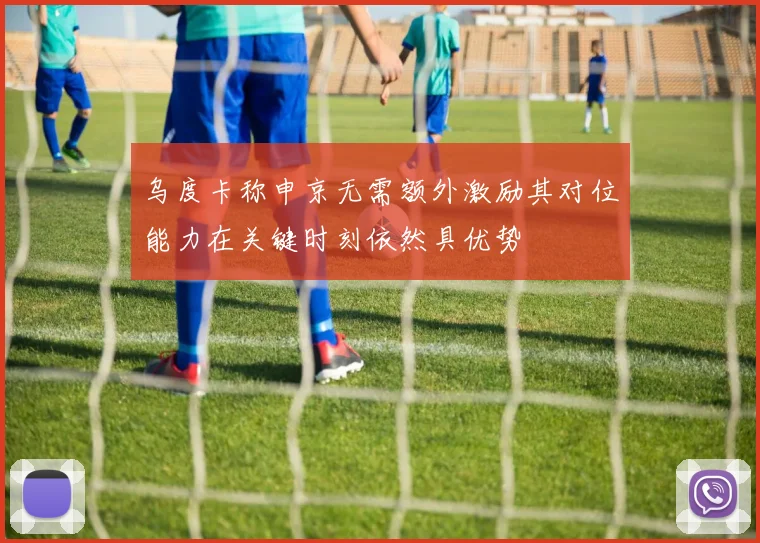 乌度卡称申京无需额外激励其对位能力在关键时刻依然具优势