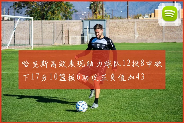 哈克斯高效表现助力球队12投8中砍下17分10篮板6助攻正负值加43