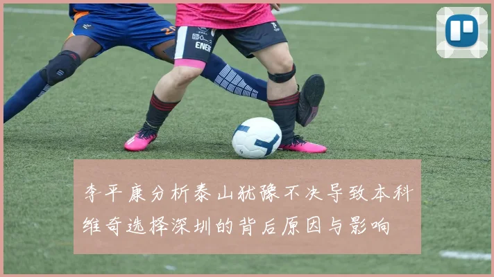 李平康分析泰山犹豫不决导致本科维奇选择深圳的背后原因与影响