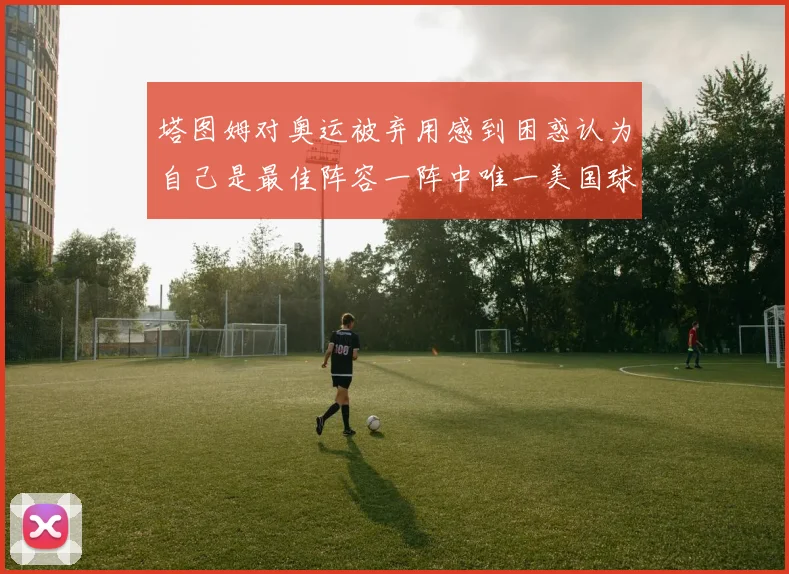 塔图姆对奥运被弃用感到困惑认为自己是最佳阵容一阵中唯一美国球员