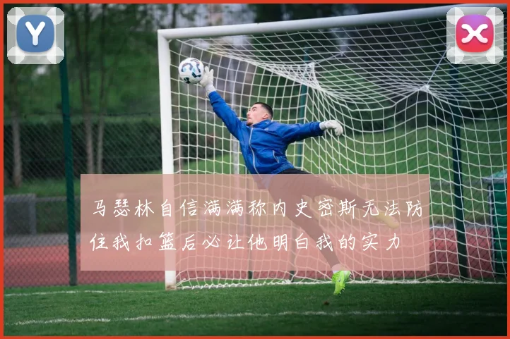 马瑟林自信满满称内史密斯无法防住我扣篮后必让他明白我的实力