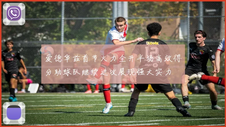 爱德华兹首节火力全开半场高效得分助球队继续进攻展现强大实力