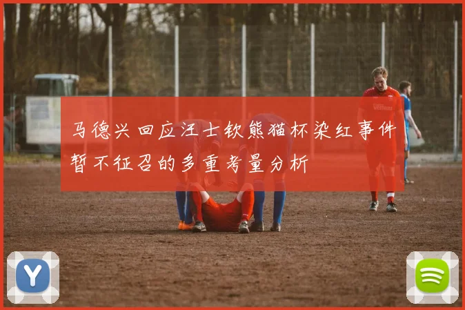 马德兴回应汪士钦熊猫杯染红事件暂不征召的多重考量分析