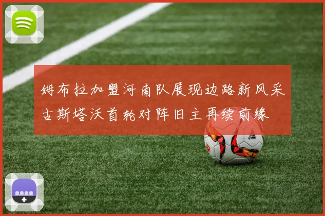 姆布拉加盟河南队展现边路新风采古斯塔沃首轮对阵旧主再续前缘