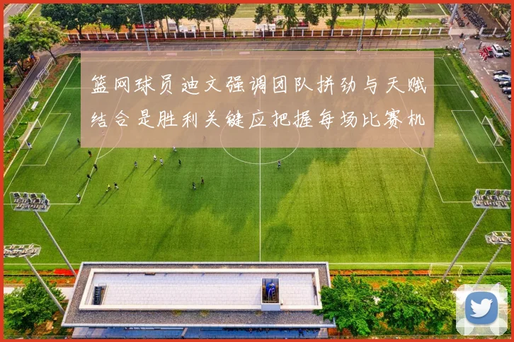 篮网球员迪文强调团队拼劲与天赋结合是胜利关键应把握每场比赛机会