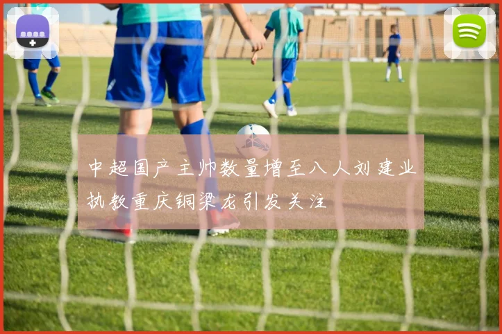 中超国产主帅数量增至八人刘建业执教重庆铜梁龙引发关注
