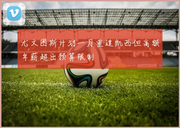 尤文图斯计划一月重追凯西但高额年薪超出预算限制