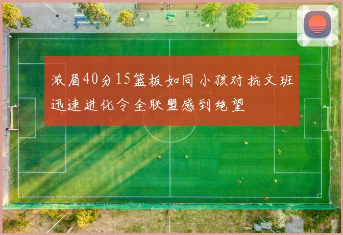 浓眉40分15篮板如同小孩对抗文班迅速进化令全联盟感到绝望