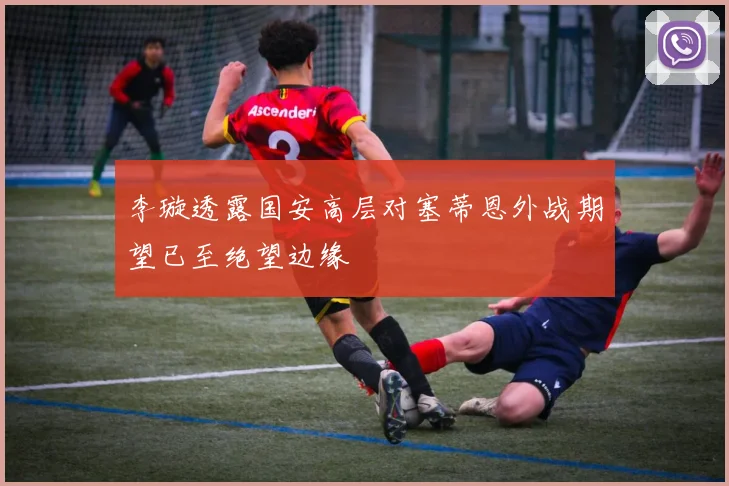 李璇透露国安高层对塞蒂恩外战期望已至绝望边缘