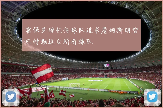 富保罗称任何球队追求詹姆斯明智巴特勒适合所有球队