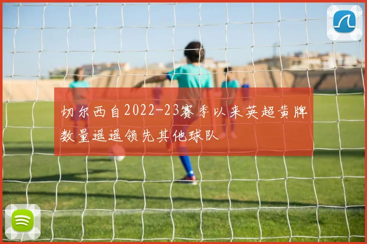 切尔西自2022-23赛季以来英超黄牌数量遥遥领先其他球队