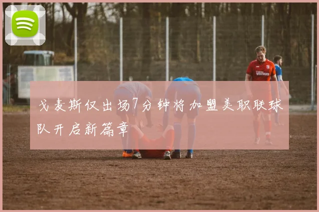戈麦斯仅出场7分钟将加盟美职联球队开启新篇章