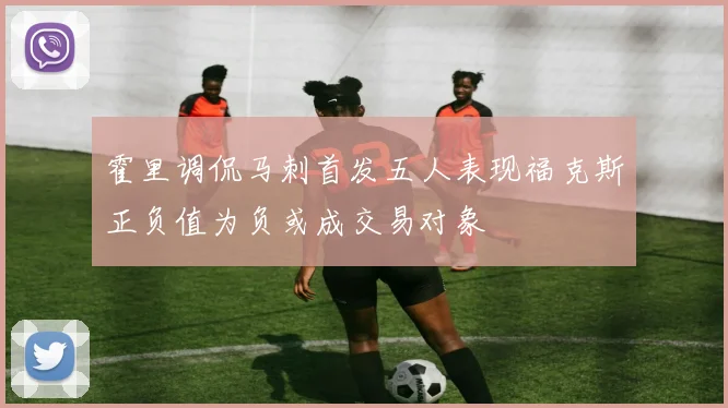 霍里调侃马刺首发五人表现福克斯正负值为负或成交易对象