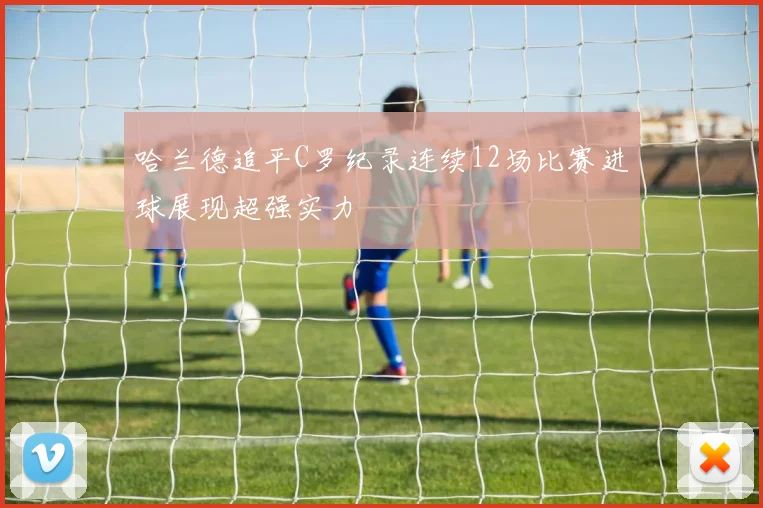 哈兰德追平C罗纪录连续12场比赛进球展现超强实力